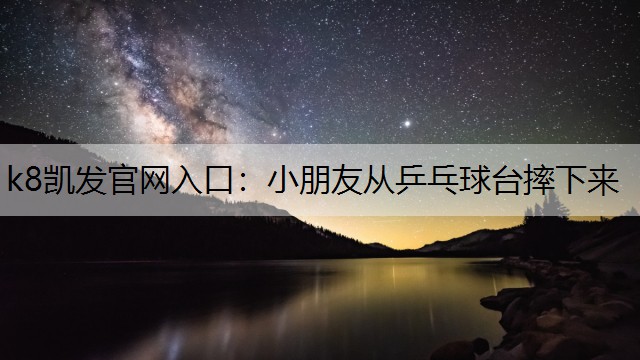 k8凯发官网入口：小朋友从乒乓球台摔下来