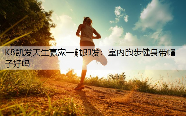 K8凯发天生赢家一触即发：室内跑步健身带帽子好吗