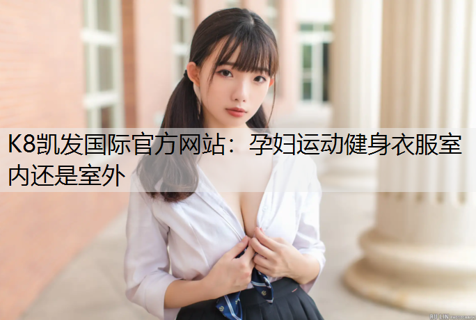 K8凯发国际官方网站：孕妇运动健身衣服室内还是室外