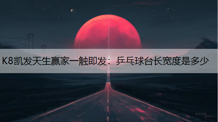 K8凯发天生赢家一触即发：乒乓球台长宽度是多少
