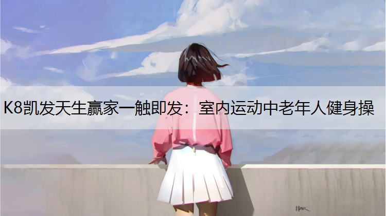 K8凯发天生赢家一触即发：室内运动中老年人健身操
