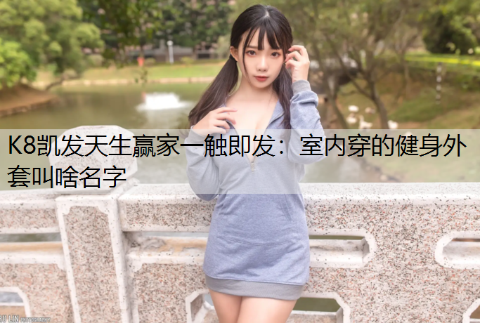 K8凯发天生赢家一触即发：室内穿的健身外套叫啥名字