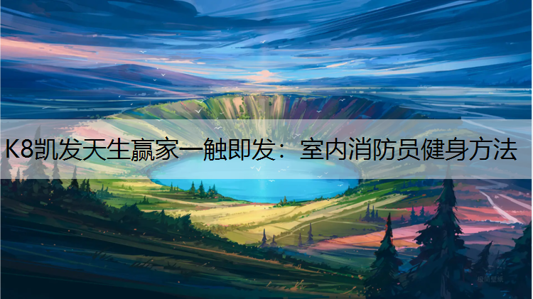 K8凯发天生赢家一触即发：室内消防员健身方法