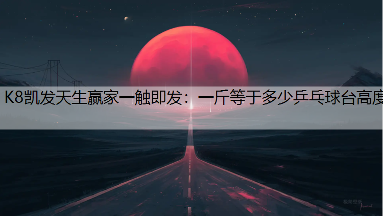 K8凯发天生赢家一触即发：一斤等于多少乒乓球台高度