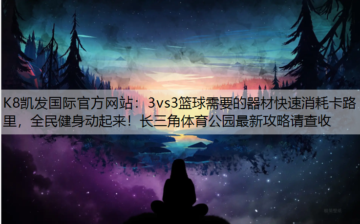 K8凯发国际官方网站：3vs3篮球需要的器材快速消耗卡路里，全民健身动起来！长三角体育公园最新攻略请查收