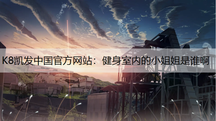K8凯发中国官方网站：健身室内的小姐姐是谁啊