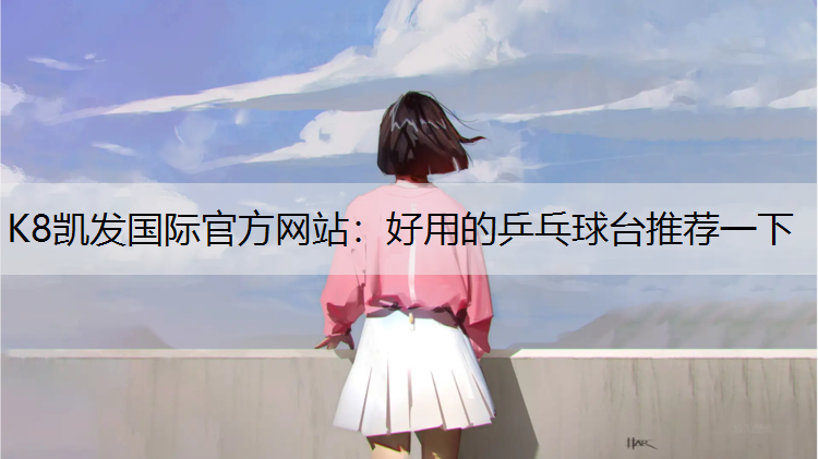 K8凯发国际官方网站：好用的乒乓球台推荐一下