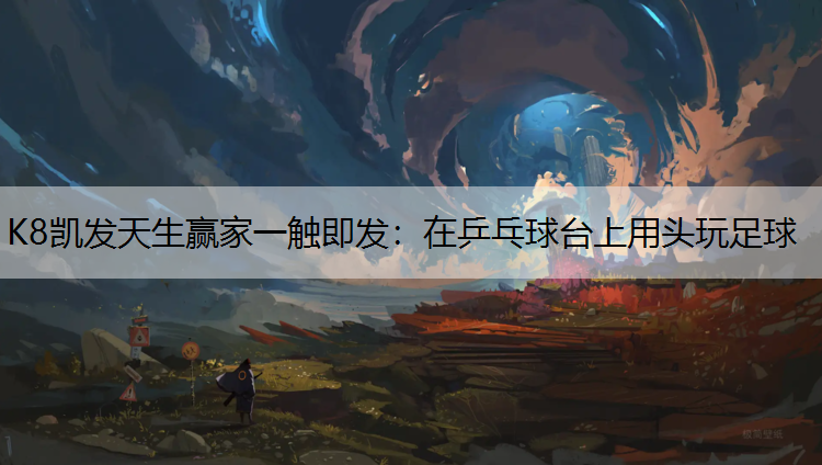 K8凯发天生赢家一触即发：在乒乓球台上用头玩足球