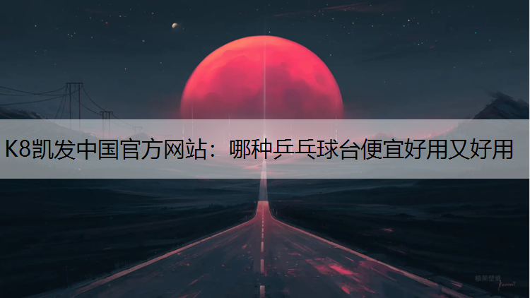 K8凯发中国官方网站：哪种乒乓球台便宜好用又好用