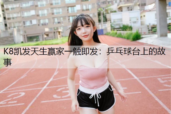 K8凯发天生赢家一触即发：乒乓球台上的故事