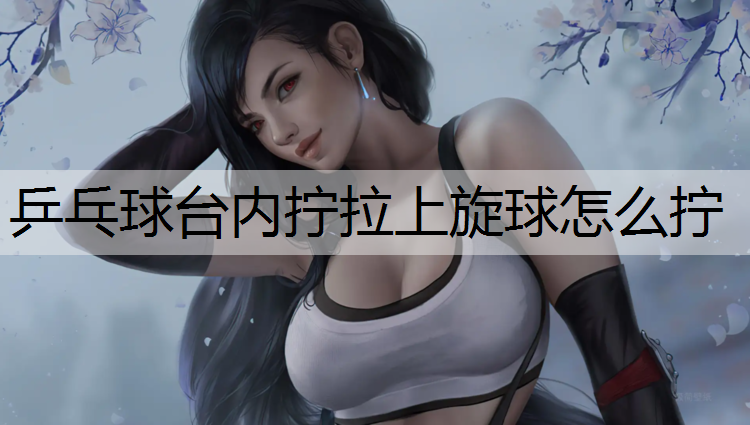 乒乓球台内拧拉上旋球怎么拧