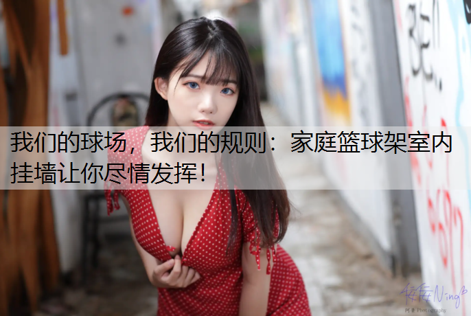我们的球场，我们的规则：家庭篮球架室内挂墙让你尽情发挥！