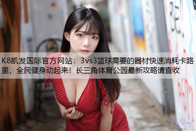 3vs3篮球需要的器材快速消耗卡路里，全民健身动起来！长三角体育公园最新攻略请查收