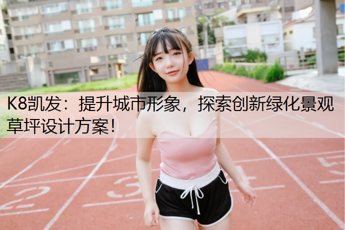 提升城市形象，探索创新绿化景观草坪设计方案！