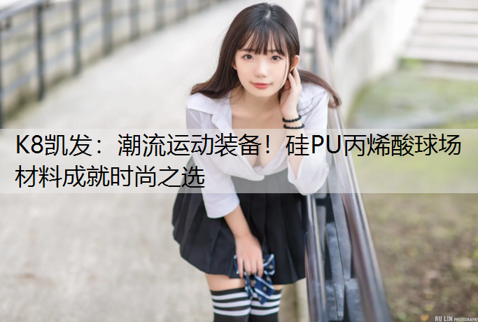 潮流运动装备！硅PU丙烯酸球场材料成就时尚之选