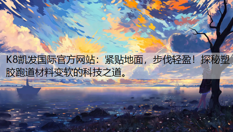 紧贴地面，步伐轻盈！探秘塑胶跑道材料变软的科技之道。