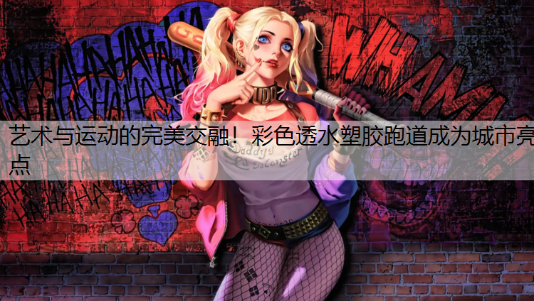 艺术与运动的完美交融！彩色透水塑胶跑道成为城市亮点